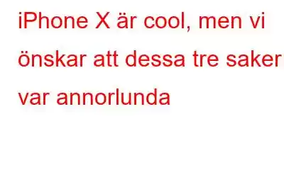 iPhone X är cool, men vi önskar att dessa tre saker var annorlunda