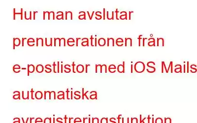 Hur man avslutar prenumerationen från e-postlistor med iOS Mails automatiska avregistreringsfunktion