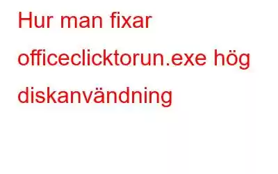 Hur man fixar officeclicktorun.exe hög diskanvändning