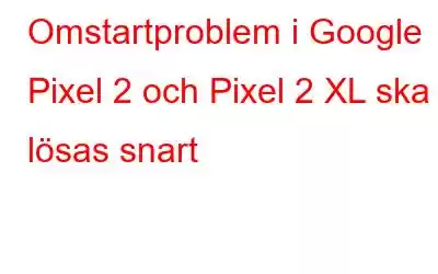 Omstartproblem i Google Pixel 2 och Pixel 2 XL ska lösas snart