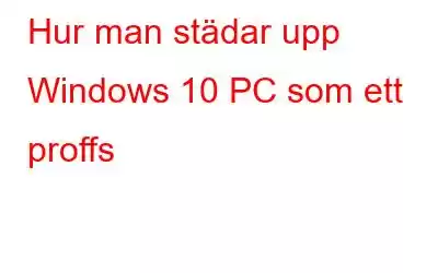 Hur man städar upp Windows 10 PC som ett proffs