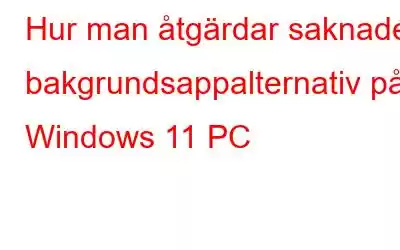 Hur man åtgärdar saknade bakgrundsappalternativ på Windows 11 PC