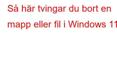 Så här tvingar du bort en mapp eller fil i Windows 11