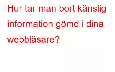 Hur tar man bort känslig information gömd i dina webbläsare?