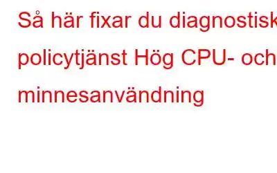 Så här fixar du diagnostisk policytjänst Hög CPU- och minnesanvändning