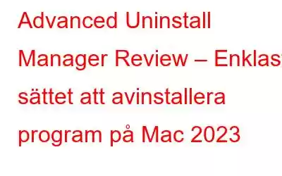 Advanced Uninstall Manager Review – Enklaste sättet att avinstallera program på Mac 2023