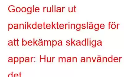 Google rullar ut panikdetekteringsläge för att bekämpa skadliga appar: Hur man använder det