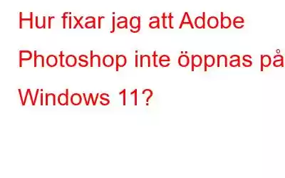 Hur fixar jag att Adobe Photoshop inte öppnas på Windows 11?