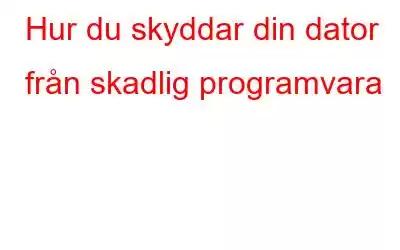 Hur du skyddar din dator från skadlig programvara