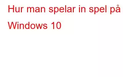 Hur man spelar in spel på Windows 10