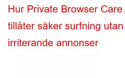 Hur Private Browser Care tillåter säker surfning utan irriterande annonser