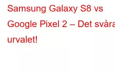 Samsung Galaxy S8 vs Google Pixel 2 – Det svåra urvalet!