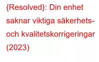 {Resolved}: Din enhet saknar viktiga säkerhets- och kvalitetskorrigeringar (2023)