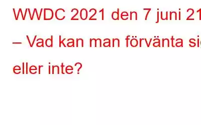 WWDC 2021 den 7 juni 21 – Vad kan man förvänta sig eller inte?