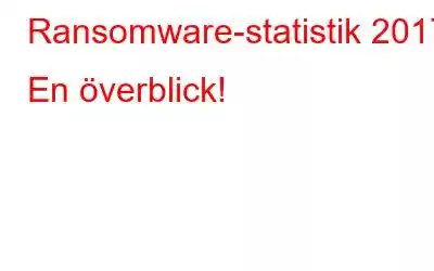 Ransomware-statistik 2017: En överblick!