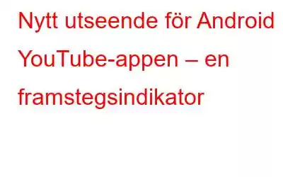 Nytt utseende för Android YouTube-appen – en framstegsindikator