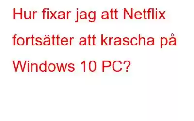 Hur fixar jag att Netflix fortsätter att krascha på Windows 10 PC?