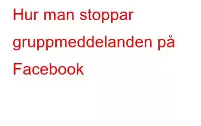 Hur man stoppar gruppmeddelanden på Facebook