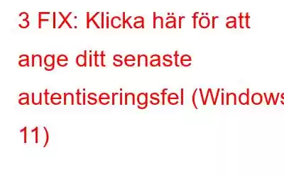 3 FIX: Klicka här för att ange ditt senaste autentiseringsfel (Windows 11)