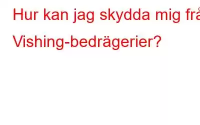 Hur kan jag skydda mig från Vishing-bedrägerier?