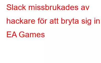 Slack missbrukades av hackare för att bryta sig in i EA Games