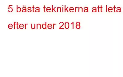 5 bästa teknikerna att leta efter under 2018