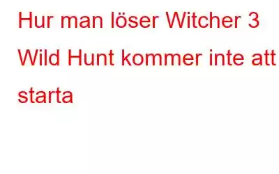 Hur man löser Witcher 3 Wild Hunt kommer inte att starta