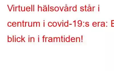 Virtuell hälsovård står i centrum i covid-19:s era: En blick in i framtiden!