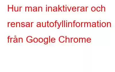 Hur man inaktiverar och rensar autofyllinformation från Google Chrome