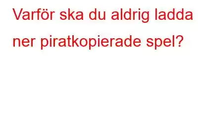 Varför ska du aldrig ladda ner piratkopierade spel?