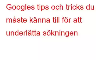 Googles tips och tricks du måste känna till för att underlätta sökningen