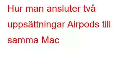 Hur man ansluter två uppsättningar Airpods till samma Mac