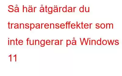 Så här åtgärdar du transparenseffekter som inte fungerar på Windows 11