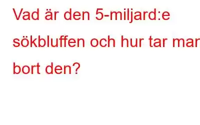 Vad är den 5-miljard:e sökbluffen och hur tar man bort den?