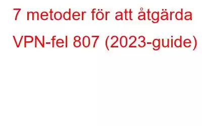 7 metoder för att åtgärda VPN-fel 807 (2023-guide)