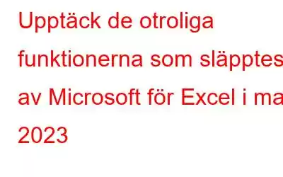 Upptäck de otroliga funktionerna som släpptes av Microsoft för Excel i maj 2023