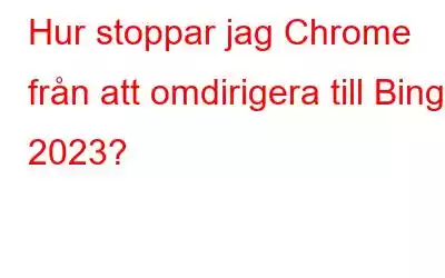 Hur stoppar jag Chrome från att omdirigera till Bing 2023?