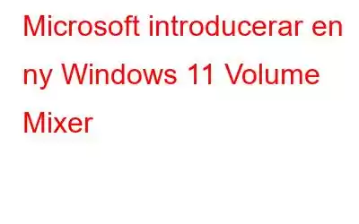 Microsoft introducerar en ny Windows 11 Volume Mixer