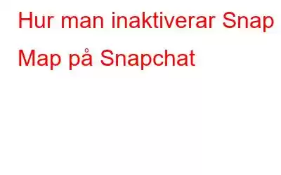 Hur man inaktiverar Snap Map på Snapchat