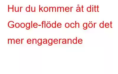 Hur du kommer åt ditt Google-flöde och gör det mer engagerande