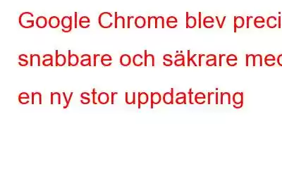 Google Chrome blev precis snabbare och säkrare med en ny stor uppdatering