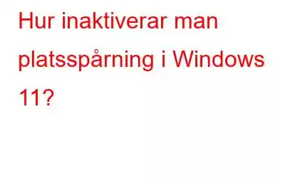 Hur inaktiverar man platsspårning i Windows 11?