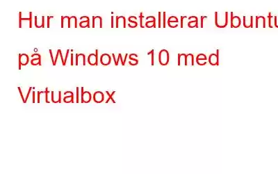 Hur man installerar Ubuntu på Windows 10 med Virtualbox