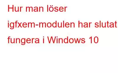 Hur man löser igfxem-modulen har slutat fungera i Windows 10