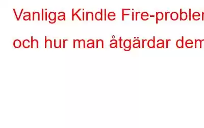 Vanliga Kindle Fire-problem och hur man åtgärdar dem