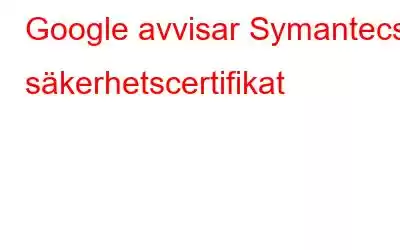 Google avvisar Symantecs säkerhetscertifikat