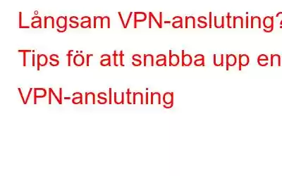 Långsam VPN-anslutning? Tips för att snabba upp en VPN-anslutning