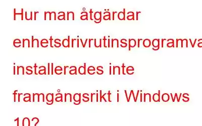 Hur man åtgärdar enhetsdrivrutinsprogramvaran installerades inte framgångsrikt i Windows 10?