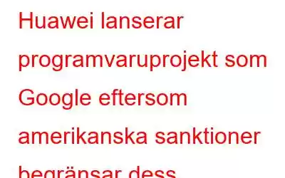 Huawei lanserar programvaruprojekt som Google eftersom amerikanska sanktioner begränsar dess hårdvaruverksamhet