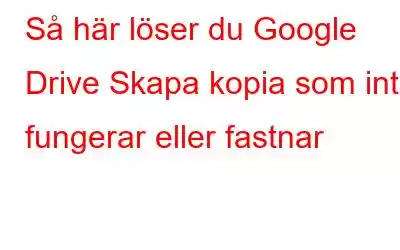 Så här löser du Google Drive Skapa kopia som inte fungerar eller fastnar